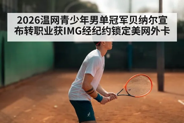 2026温网青少年男单冠军贝纳尔宣布转职业获IMG经纪约锁定美网外卡