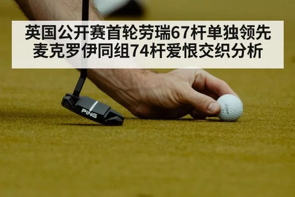 英国公开赛首轮劳瑞67杆单独领先 麦克罗伊同组74杆爱恨交织分析