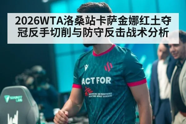 2026WTA洛桑站卡萨金娜红土夺冠反手切削与防守反击战术分析