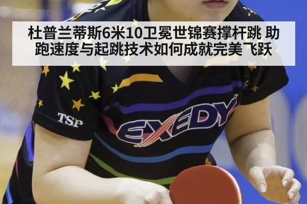 杜普兰蒂斯6米10卫冕世锦赛撑杆跳 助跑速度与起跳技术如何成就完美飞跃