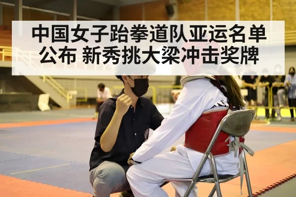 中国女子跆拳道队亚运名单公布 新秀挑大梁冲击奖牌